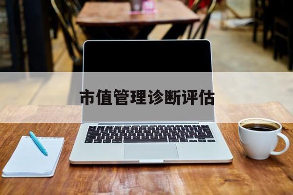 市值管理诊断评估(市值评估用什么方法评估)张掖市 市值管理诊断评估(市值评估用什么方法评估)张掖市
