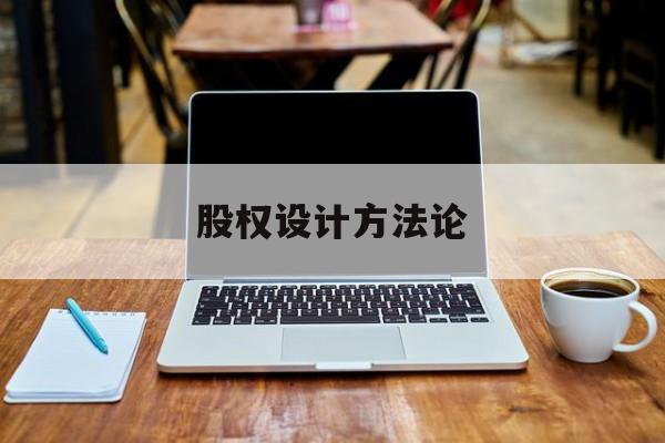 股权设计方法论(股权设计的主要原则)张掖市