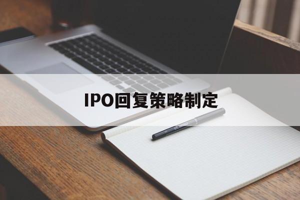 IPO回复策略制定(ipo回复策略制定者是谁)张掖市