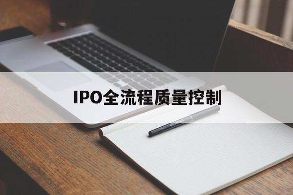 IPO全流程质量控制(ipo全流程质量控制是什么)张掖市 IPO全流程质量控制(ipo全流程质量控制是什么)张掖市