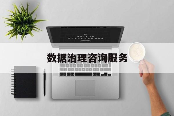 数据治理咨询服务(数据治理是什么工作)张掖市